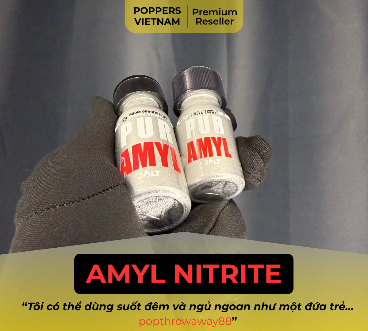 Hình ảnh là chai popper Jolt Amyl 10ml và 25ml thuộc nhóm Amyl được Thành viên popthrowaway88 bình luận là: Với Amyl, tôi có thể dùng suốt đêm và sau đó ngủ ngon như một đứa trẻ. Sáng hôm sau thức dậy, phổi của tôi cảm thấy hoàn toàn trong trẻo và nhẹ nhõm.